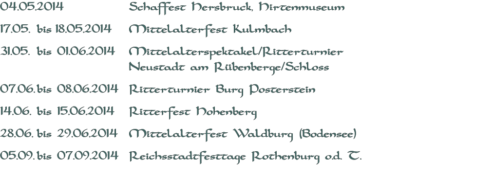 04.05.2014 				Schaffest Hersbruck, Hirtenmuseum  17.05.	bis	18.05.2014	Mittelalterfest Kulmbach  31.05.	bis 01.06.2014	Mittelalterspektakel/Ritterturnier  Neustadt am Rübenberge/Schloss  07.06.	bis 08.06.2014	Ritterturnier Burg Posterstein  14.06.	bis 15.06.2014	Ritterfest Hohenberg  28.06.	bis 29.06.2014	Mittelalterfest Waldburg (Bodensee)  05.09.	bis 07.09.2014	Reichsstadtfesttage Rothenburg o.d. T.